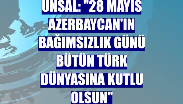 Ünsal: "28 Mayıs Azerbaycan'ın bağımsızlık günü bütün Türk dünyasına kutlu olsun"