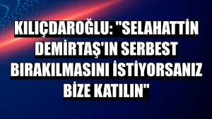Kılıçdaroğlu: 'Selahattin Demirtaş'ın serbest bırakılmasını istiyorsanız bize katılın'