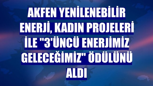 Akfen Yenilenebilir Enerji, kadın projeleri ile "3'üncü Enerjimiz Geleceğimiz" ödülünü aldı