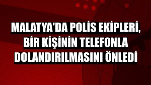 Malatya'da polis ekipleri, bir kişinin telefonla dolandırılmasını önledi