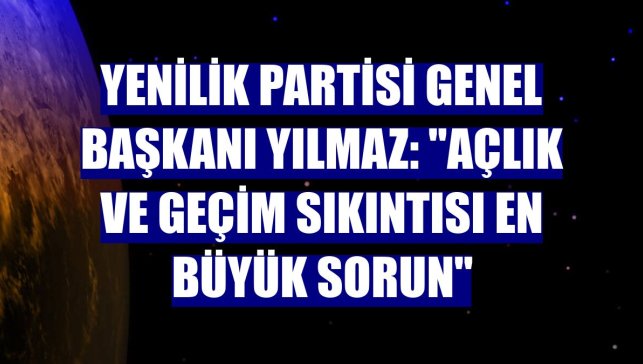 Yenilik Partisi Genel Başkanı Yılmaz: "Açlık ve geçim sıkıntısı en büyük sorun"