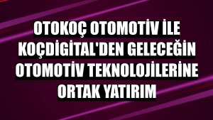 Otokoç Otomotiv ile KoçDigital'den geleceğin otomotiv teknolojilerine ortak yatırım
