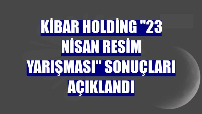 Kibar Holding "23 Nisan Resim Yarışması" sonuçları açıklandı