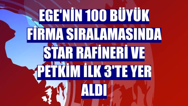 Ege'nin 100 büyük firma sıralamasında STAR Rafineri ve Petkim ilk 3'te yer aldı