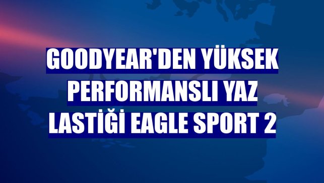 Goodyear'den yüksek performanslı yaz lastiği Eagle Sport 2