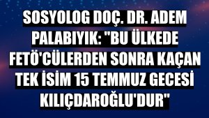 Sosyolog Doç. Dr. Adem Palabıyık: 'Bu ülkede FETÖ'cülerden sonra kaçan tek isim 15 Temmuz gecesi Kılıçdaroğlu'dur'