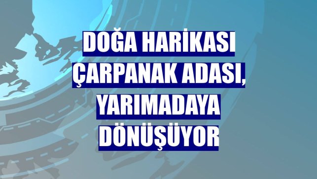 Doğa harikası Çarpanak Adası, yarımadaya dönüşüyor