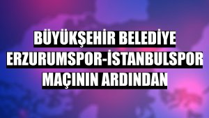 Büyükşehir Belediye Erzurumspor-İstanbulspor maçının ardından