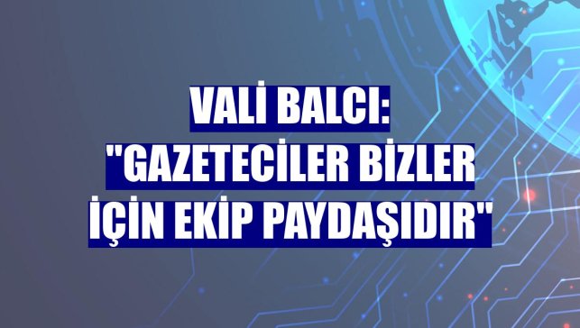 Vali Balcı: "Gazeteciler bizler için ekip paydaşıdır"