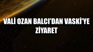 Vali Ozan Balcı'dan VASKİ'ye ziyaret