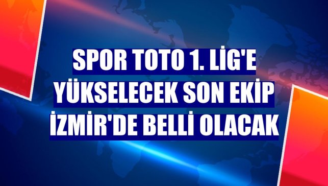 Spor Toto 1. Lig'e yükselecek son ekip İzmir'de belli olacak