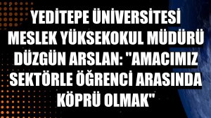 Yeditepe Üniversitesi Meslek Yüksekokul Müdürü Düzgün Arslan: 'Amacımız sektörle öğrenci arasında köprü olmak'