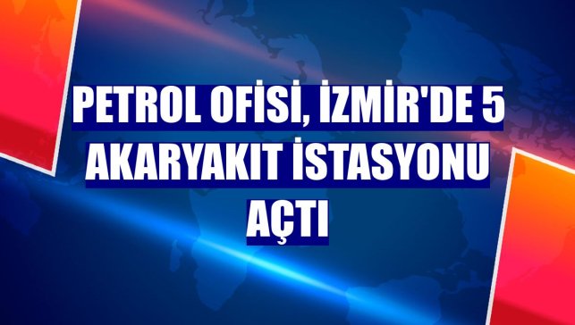Petrol Ofisi, İzmir'de 5 akaryakıt istasyonu açtı