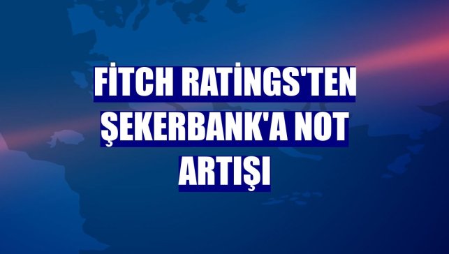 Fitch Ratings'ten Şekerbank'a not artışı