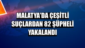 Malatya'da çeşitli suçlardan 82 şüpheli yakalandı
