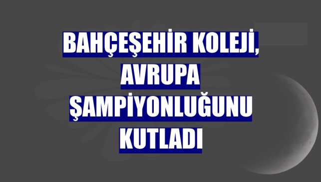 Bahçeşehir Koleji, Avrupa Şampiyonluğunu kutladı