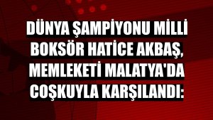 Dünya şampiyonu milli boksör Hatice Akbaş, memleketi Malatya'da coşkuyla karşılandı: