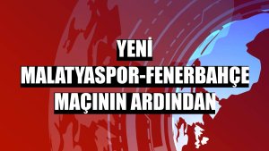 Yeni Malatyaspor-Fenerbahçe maçının ardından