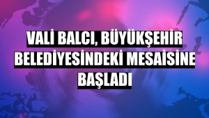 Vali Balcı, Büyükşehir Belediyesindeki mesaisine başladı