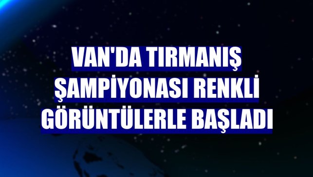 Van'da tırmanış şampiyonası renkli görüntülerle başladı
