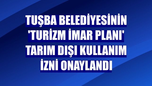 Tuşba Belediyesinin 'turizm imar planı' tarım dışı kullanım izni onaylandı