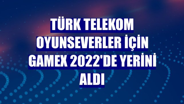 Türk Telekom oyunseverler için GameX 2022'de yerini aldı