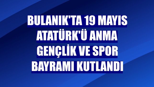 Bulanık'ta 19 Mayıs Atatürk'ü Anma Gençlik ve Spor Bayramı kutlandı