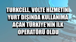 Turkcell, VoLTE hizmetini yurt dışında kullanıma açan Türkiye'nin ilk operatörü oldu