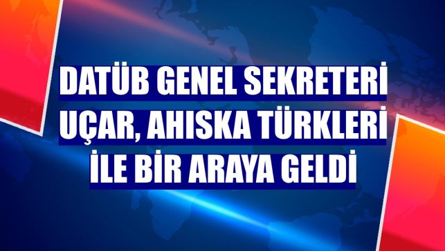 DATÜB Genel Sekreteri Uçar, Ahıska Türkleri ile bir araya geldi