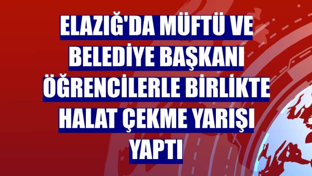 Elazığ'da müftü ve belediye başkanı öğrencilerle birlikte halat çekme yarışı yaptı