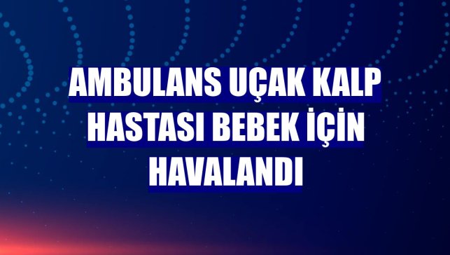 Ambulans uçak kalp hastası bebek için havalandı
