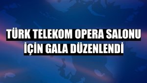 Türk Telekom Opera Salonu için gala düzenlendi