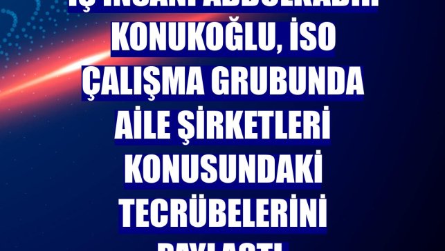 İş insanı Abdulkadir Konukoğlu, İSO çalışma grubunda aile şirketleri konusundaki tecrübelerini paylaştı: