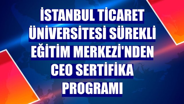 İstanbul Ticaret Üniversitesi Sürekli Eğitim Merkezi'nden CEO Sertifika Programı
