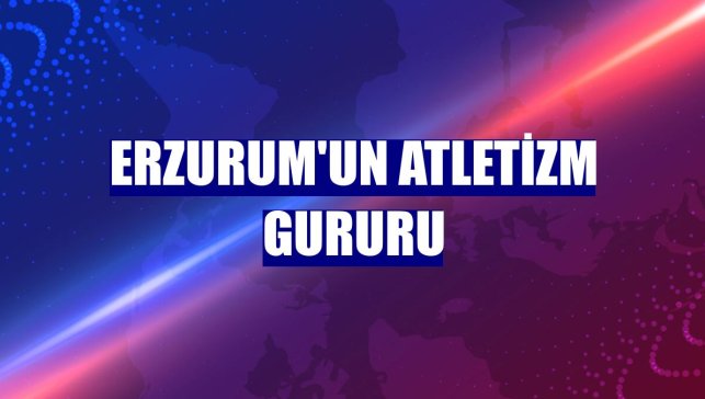 Erzurum'un atletizm gururu
