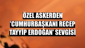 Özel askerden 'Cumhurbaşkanı Recep Tayyip Erdoğan' sevgisi