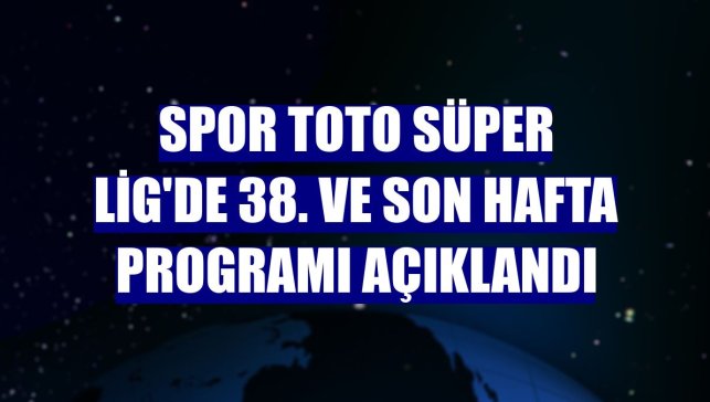 Spor Toto Süper Lig'de 38. ve son hafta programı açıklandı