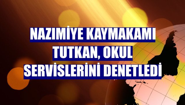 Nazımiye Kaymakamı Tutkan, okul servislerini denetledi