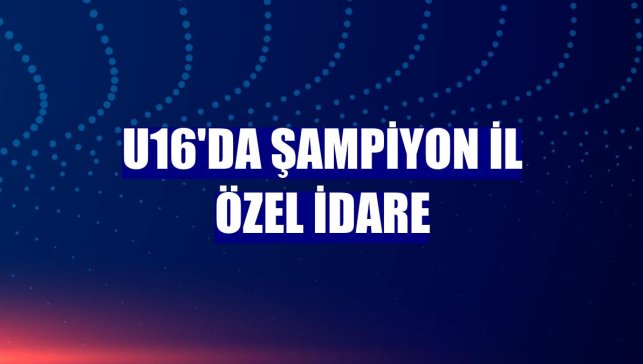 U16'da şampiyon İl Özel İdare