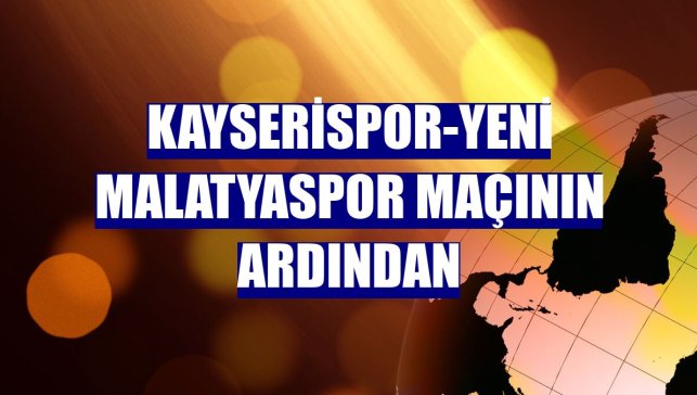 Kayserispor-Yeni Malatyaspor maçının ardından