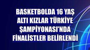 Basketbolda 16 Yaş Altı Kızlar Türkiye Şampiyonası'nda finalistler belirlendi