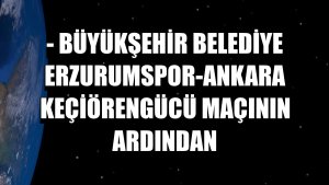 - Büyükşehir Belediye Erzurumspor-Ankara Keçiörengücü maçının ardından