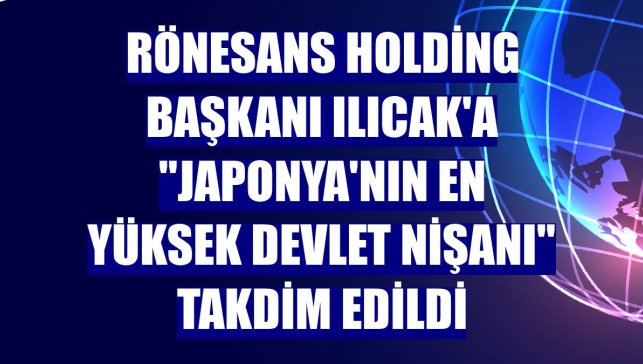 Rönesans Holding Başkanı Ilıcak'a "Japonya'nın en yüksek devlet nişanı" takdim edildi