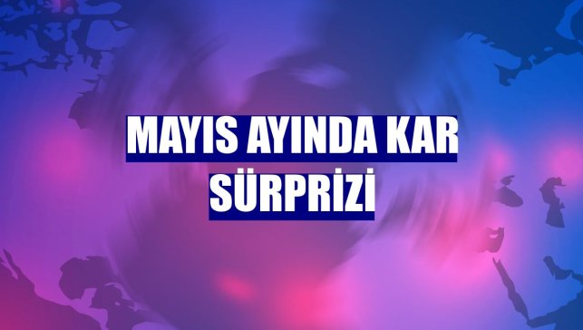 Mayıs ayında kar sürprizi