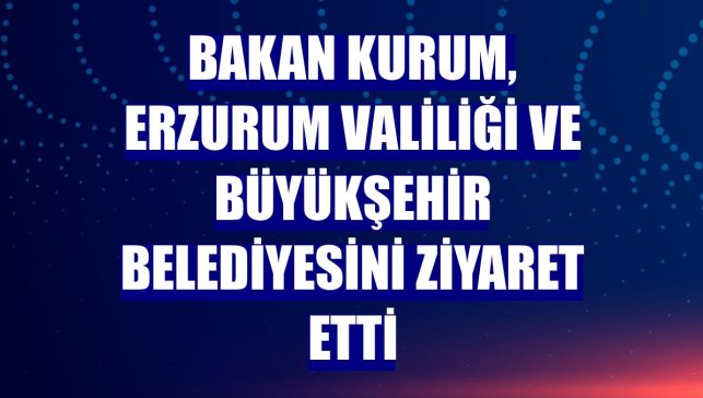 Bakan Kurum, Erzurum Valiliği ve Büyükşehir Belediyesini ziyaret etti