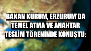 Bakan Kurum, Erzurum'da temel atma ve anahtar teslim töreninde konuştu:
