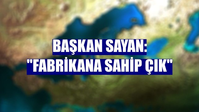 Başkan Sayan: "Fabrikana sahip çık"