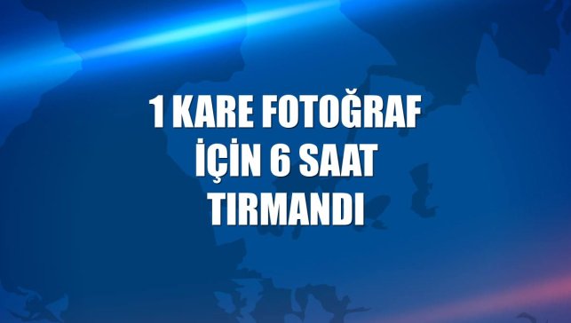 1 kare fotoğraf için 6 saat tırmandı