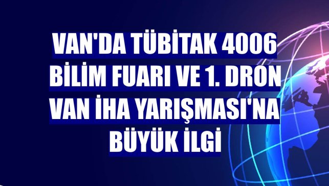 Van'da TÜBİTAK 4006 Bilim Fuarı ve 1. Dron Van İHA Yarışması'na büyük ilgi