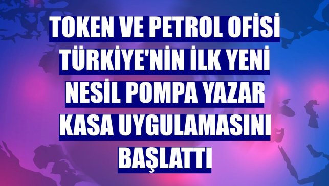 Token ve Petrol Ofisi Türkiye'nin ilk yeni nesil pompa yazar kasa uygulamasını başlattı